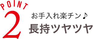 お手入れ楽チン　長持ちツヤツヤ